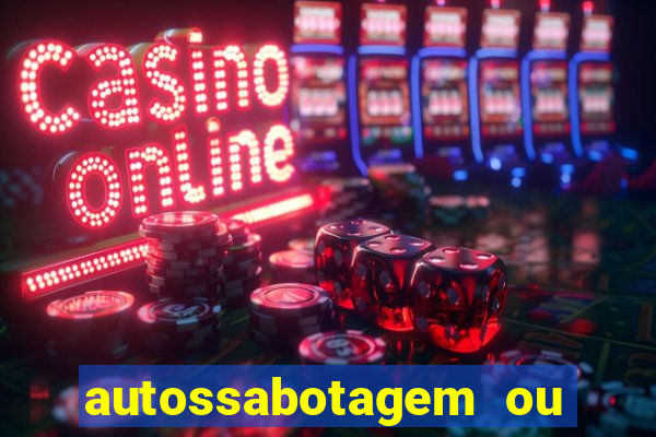 autossabotagem ou auto sabotagem